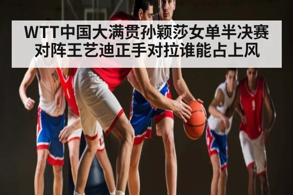 WTT中国大满贯孙颖莎女单半决赛对阵王艺迪正手对拉谁能占上风