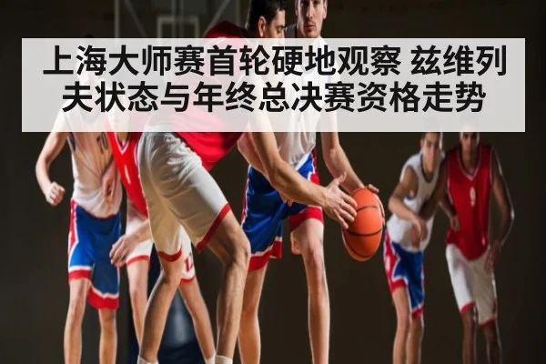 上海大师赛首轮硬地观察 兹维列夫状态与年终总决赛资格走势