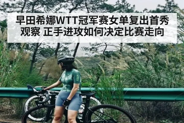 早田希娜WTT冠军赛女单复出首秀观察 正手进攻如何决定比赛走向